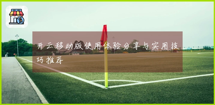 开云移动版使用体验分享与实用技巧推荐