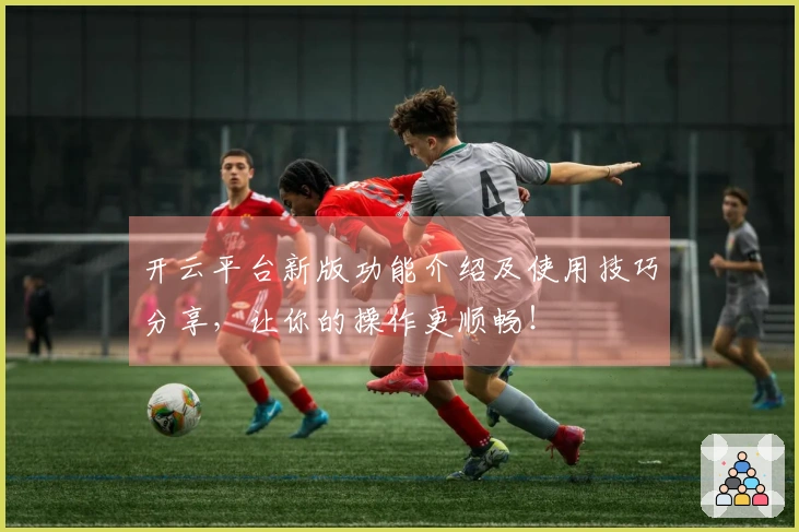 开云平台新版功能介绍及使用技巧分享，让你的操作更顺畅！