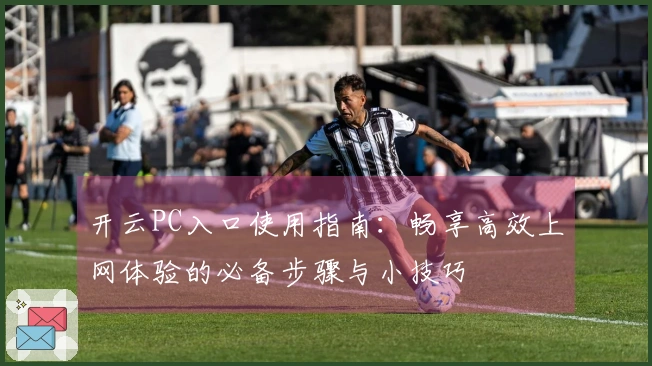 开云PC入口使用指南：畅享高效上网体验的必备步骤与小技巧