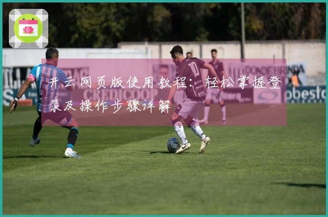开云网页版使用教程：轻松掌握登录及操作步骤详解