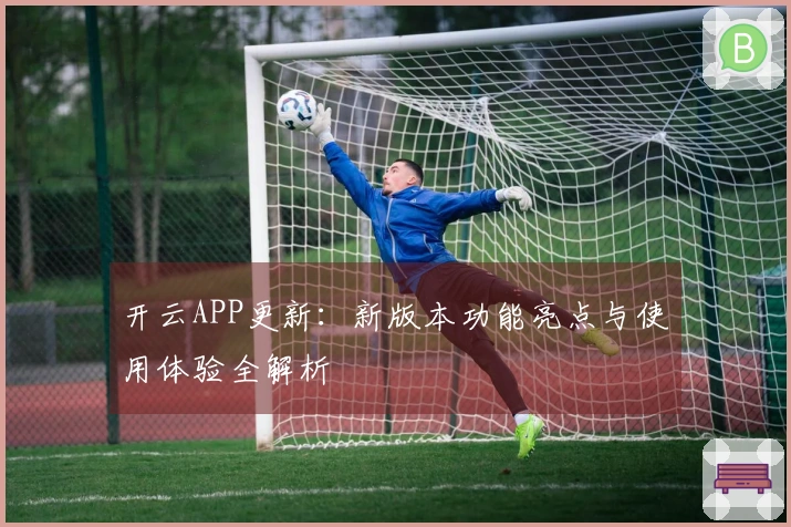 开云APP更新：新版本功能亮点与使用体验全解析
