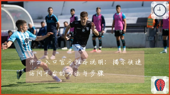 开云入口官方推荐说明：揭示快速访问平台的方法与步骤