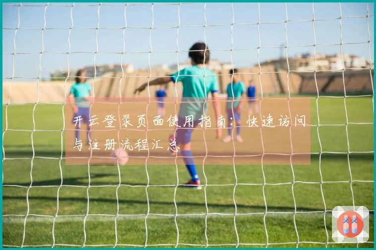 开云登录页面使用指南：快速访问与注册流程汇总