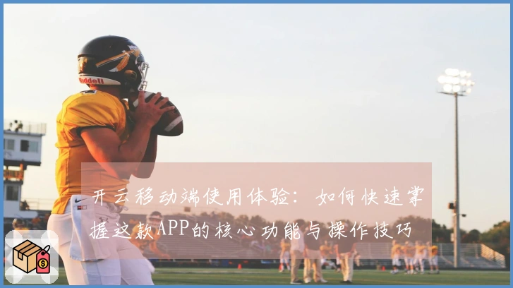 开云移动端使用体验：如何快速掌握这款APP的核心功能与操作技巧