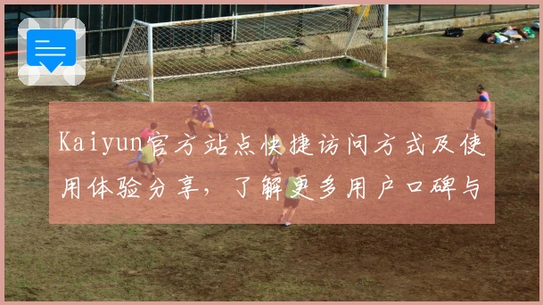 Kaiyun官方站点快捷访问方式及使用体验分享，了解更多用户口碑与功能亮点