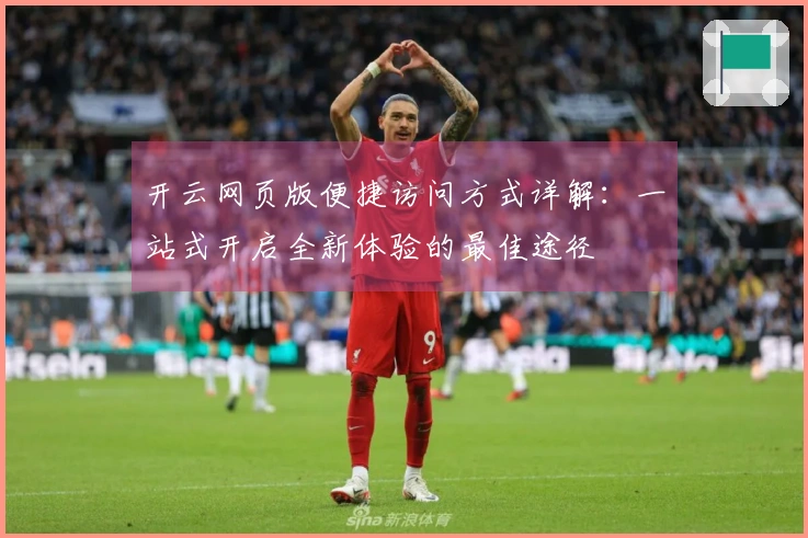 开云网页版便捷访问方式详解：一站式开启全新体验的最佳途径