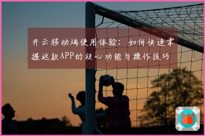 开云移动端使用体验：如何快速掌握这款APP的核心功能与操作技巧