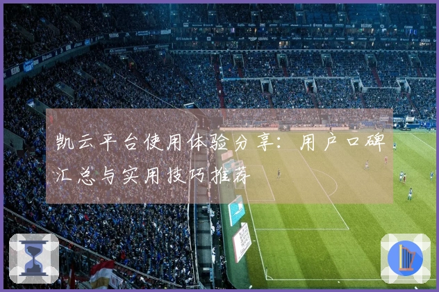 凯云平台使用体验分享：用户口碑汇总与实用技巧推荐