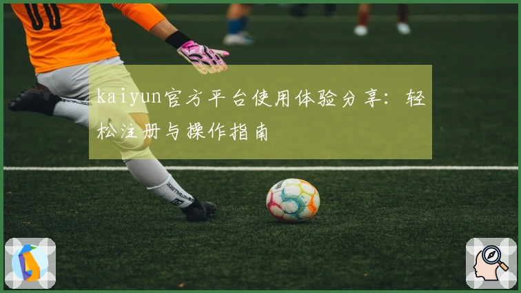 kaiyun官方平台使用体验分享：轻松注册与操作指南