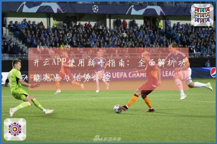 开云APP使用新手指南：全面解析功能亮点与优势体验