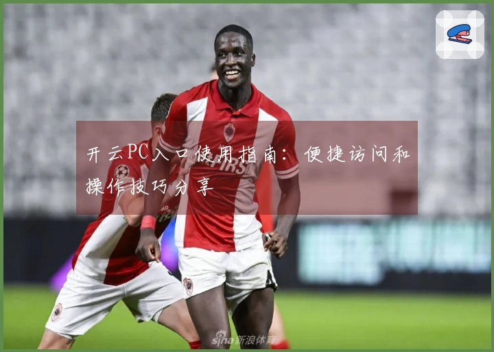 开云PC入口使用指南：便捷访问和操作技巧分享