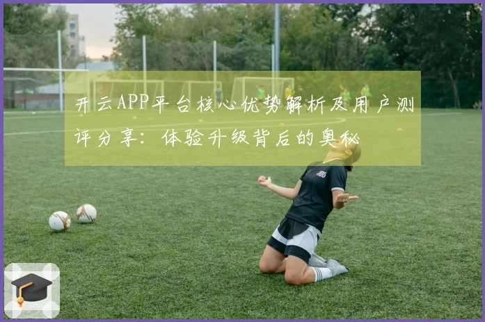 开云APP平台核心优势解析及用户测评分享：体验升级背后的奥秘